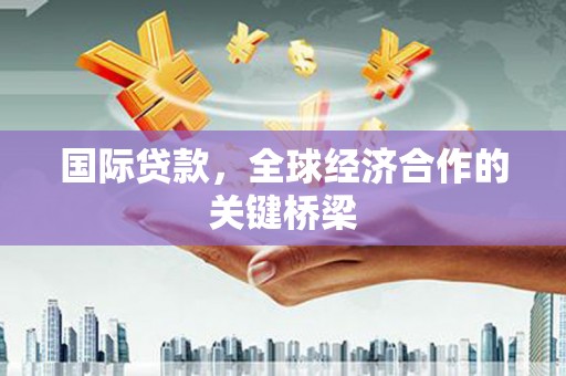 解放国际贷款，全球经济合作的关键桥梁