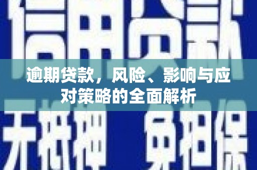 解放逾期贷款，风险、影响与应对策略的全面解析