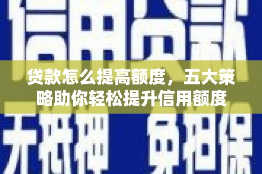 解放贷款怎么提高额度，五大策略助你轻松提升信用额度