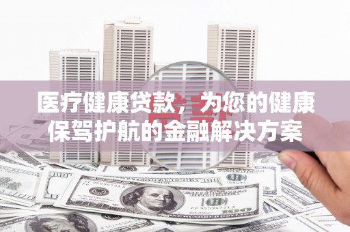 解放医疗健康贷款，为您的健康保驾护航的金融解决方案