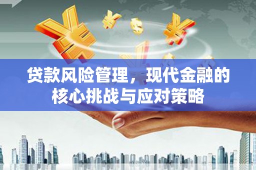 解放贷款风险管理，现代金融的核心挑战与应对策略