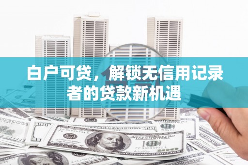解放白户可贷，解锁无信用记录者的贷款新机遇