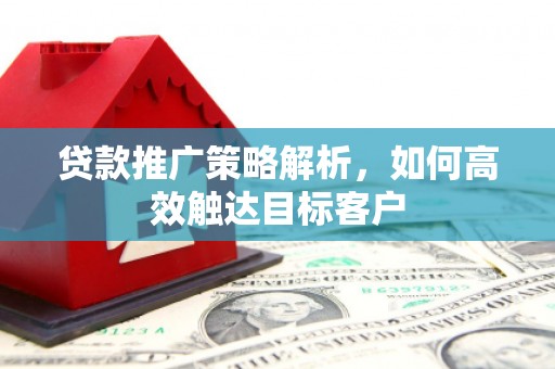 解放贷款推广策略解析，如何高效触达目标客户
