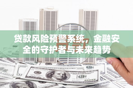 解放贷款风险预警系统，金融安全的守护者与未来趋势