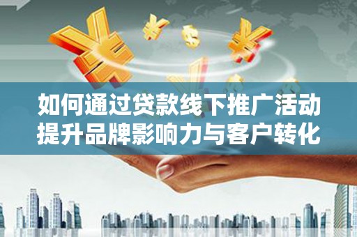 解放如何通过贷款线下推广活动提升品牌影响力与客户转化率