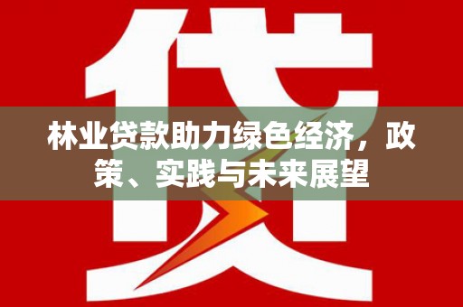 解放林业贷款助力绿色经济，政策、实践与未来展望