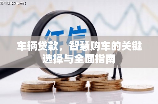 解放车辆贷款，智慧购车的关键选择与全面指南