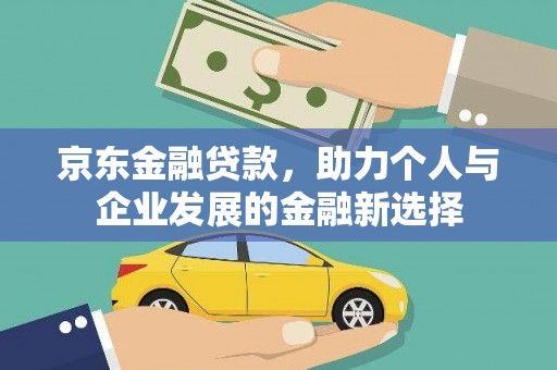 解放京东金融贷款，助力个人与企业发展的金融新选择