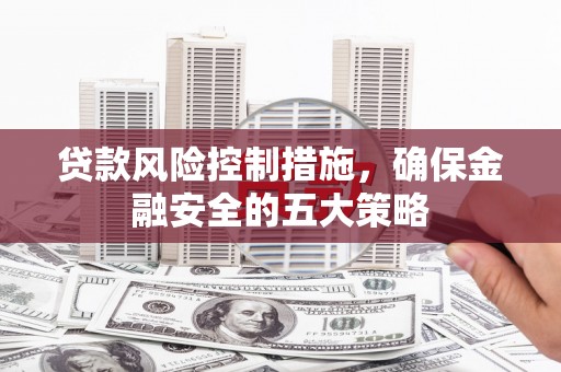 解放贷款风险控制措施，确保金融安全的五大策略