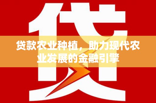 解放贷款农业种植，助力现代农业发展的金融引擎