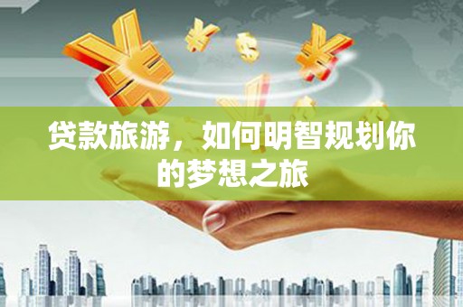 解放贷款旅游，如何明智规划你的梦想之旅