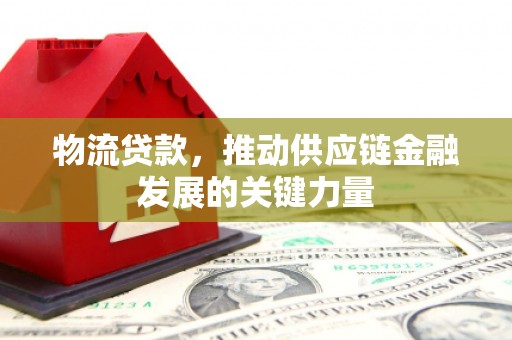 解放物流贷款，推动供应链金融发展的关键力量