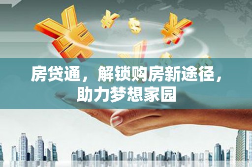 解放房贷通，解锁购房新途径，助力梦想家园