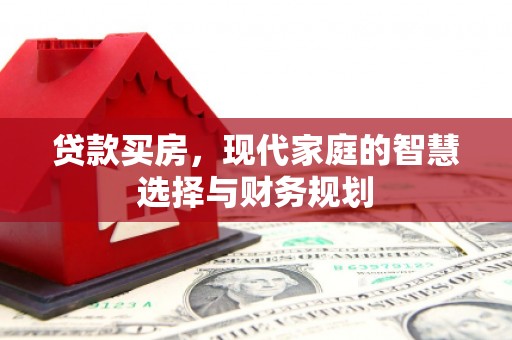 解放贷款买房，现代家庭的智慧选择与财务规划