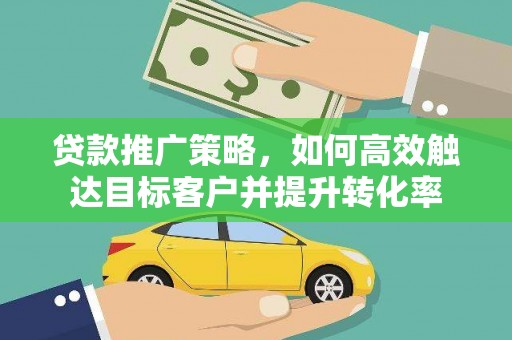 解放贷款推广策略，如何高效触达目标客户并提升转化率