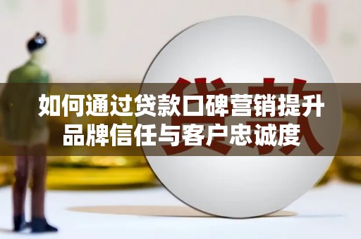 解放如何通过贷款口碑营销提升品牌信任与客户忠诚度