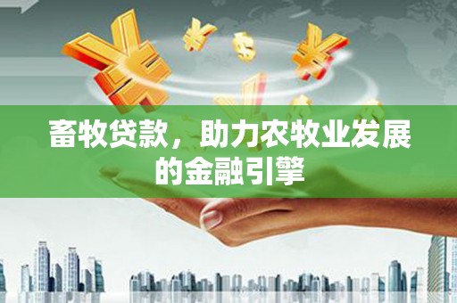 解放畜牧贷款，助力农牧业发展的金融引擎