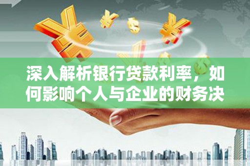 解放深入解析银行贷款利率，如何影响个人与企业的财务决策