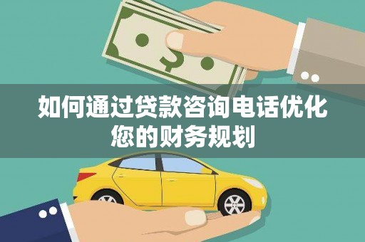 解放如何通过贷款咨询电话优化您的财务规划