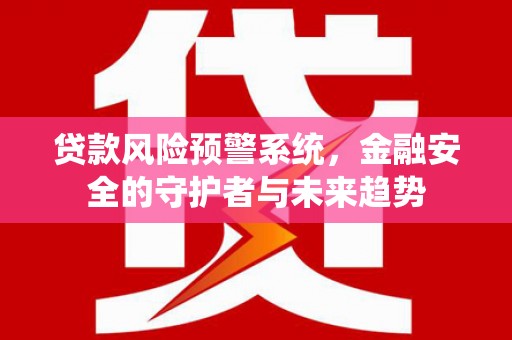 解放贷款风险预警系统，金融安全的守护者与未来趋势