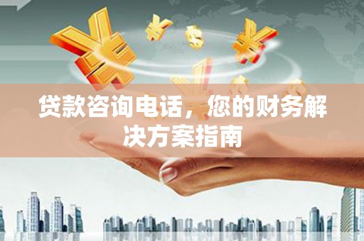 解放贷款咨询电话，您的财务解决方案指南