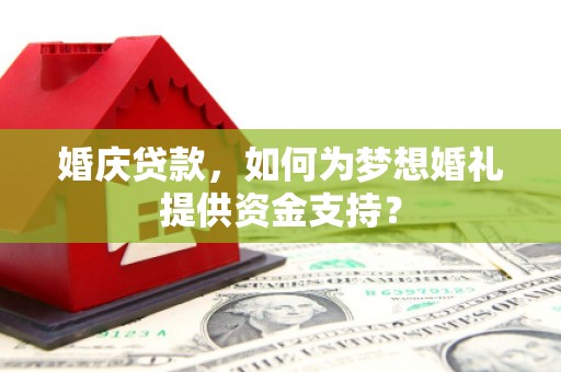 解放婚庆贷款，如何为梦想婚礼提供资金支持？