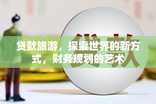 解放贷款旅游，探索世界的新方式，财务规划的艺术