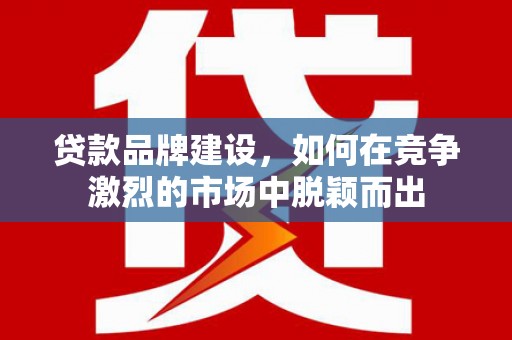 解放贷款品牌建设，如何在竞争激烈的市场中脱颖而出