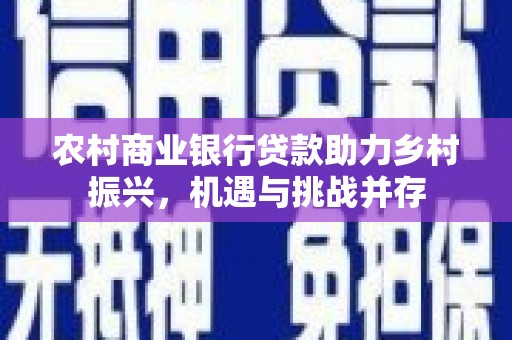 解放农村商业银行贷款助力乡村振兴，机遇与挑战并存