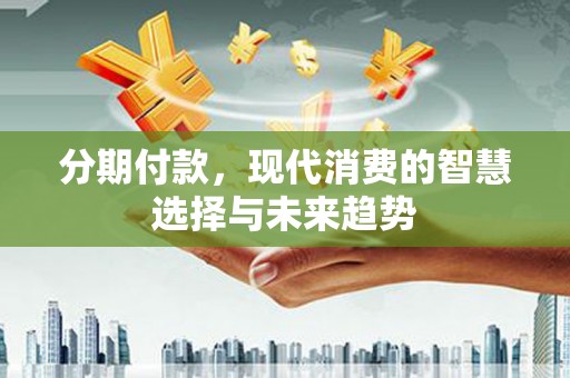解放分期付款，现代消费的智慧选择与未来趋势