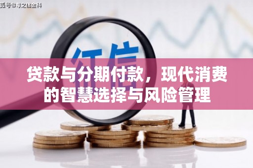 解放贷款与分期付款，现代消费的智慧选择与风险管理