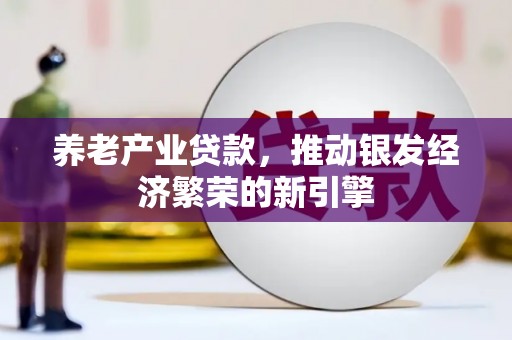 解放养老产业贷款，推动银发经济繁荣的新引擎