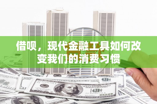 解放借呗，现代金融工具如何改变我们的消费习惯