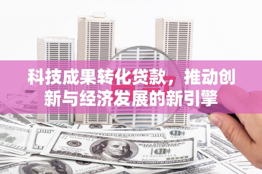 解放科技成果转化贷款，推动创新与经济发展的新引擎
