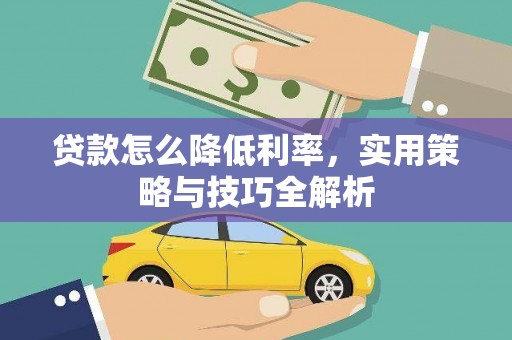 解放贷款怎么降低利率，实用策略与技巧全解析
