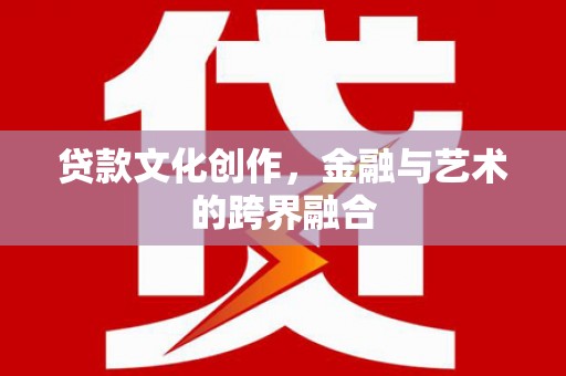 解放贷款文化创作，金融与艺术的跨界融合