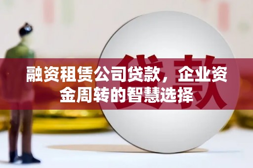 解放融资租赁公司贷款，企业资金周转的智慧选择