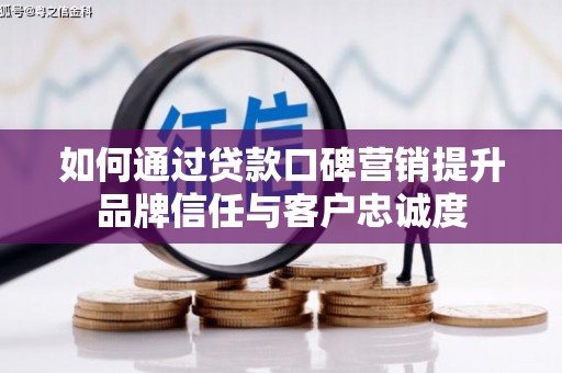 解放如何通过贷款口碑营销提升品牌信任与客户忠诚度