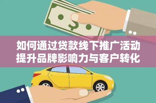 解放如何通过贷款线下推广活动提升品牌影响力与客户转化率