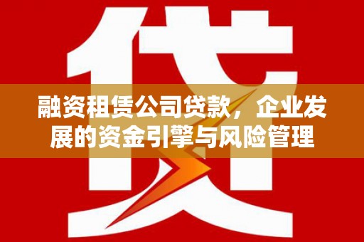 解放融资租赁公司贷款，企业发展的资金引擎与风险管理