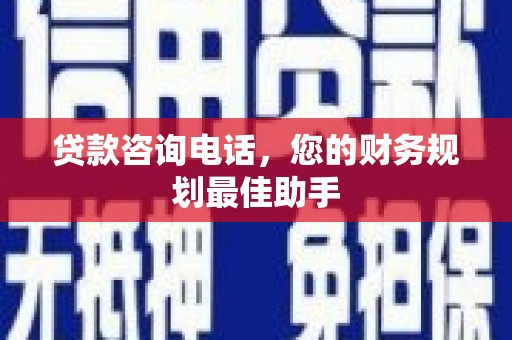 解放贷款咨询电话，您的财务规划最佳助手