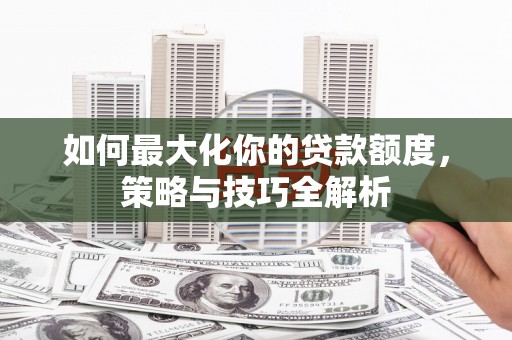 解放如何最大化你的贷款额度，策略与技巧全解析