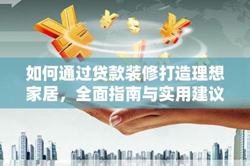 解放如何通过贷款装修打造理想家居，全面指南与实用建议