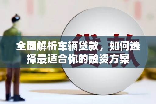 解放全面解析车辆贷款，如何选择最适合你的融资方案