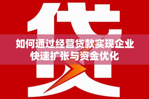 解放如何通过经营贷款实现企业快速扩张与资金优化