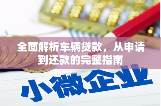 解放全面解析车辆贷款，从申请到还款的完整指南