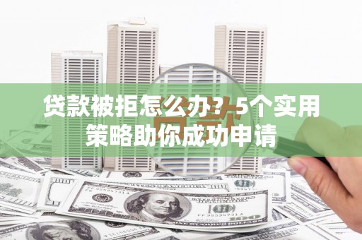 解放贷款被拒怎么办？5个实用策略助你成功申请