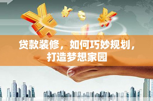 解放贷款装修，如何巧妙规划，打造梦想家园