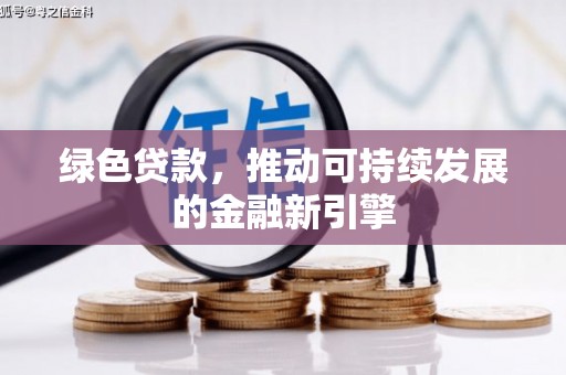解放绿色贷款，推动可持续发展的金融新引擎