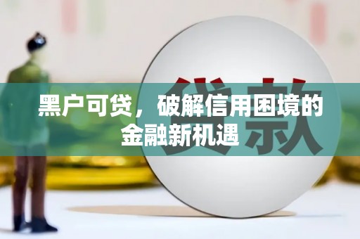 解放黑户可贷，破解信用困境的金融新机遇